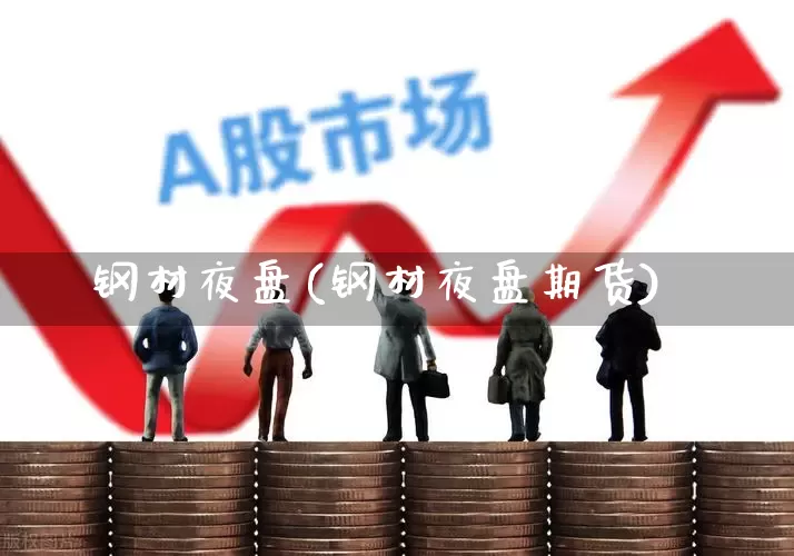钢材夜盘(钢材夜盘期货)_https://www.syklpowerbike.com_北交所_第1张
