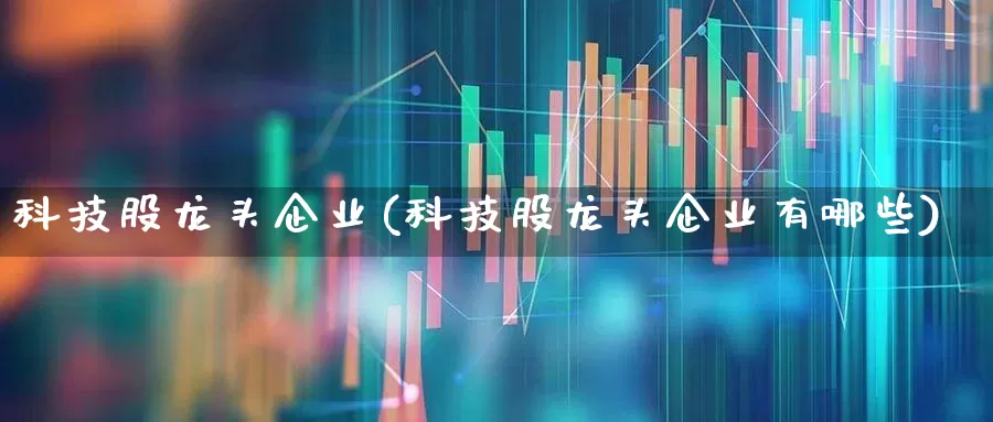 科技股龙头企业(科技股龙头企业有哪些)_https://www.syklpowerbike.com_科创板_第1张