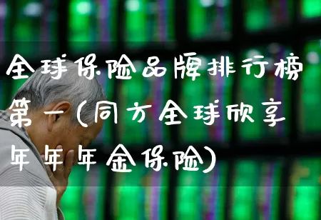 全球保险品牌排行榜第一(同方全球欣享年年年金保险)_https://www.syklpowerbike.com_北交所_第1张