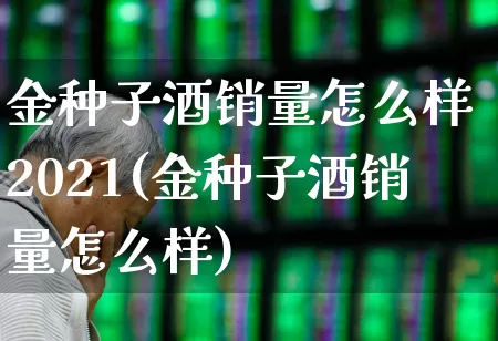 金种子酒销量怎么样 2021(金种子酒销量怎么样)_https://www.syklpowerbike.com_创业板_第1张