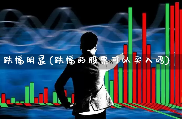 跌幅明显(跌幅的股票可以买入吗)_https://www.syklpowerbike.com_深交所_第1张