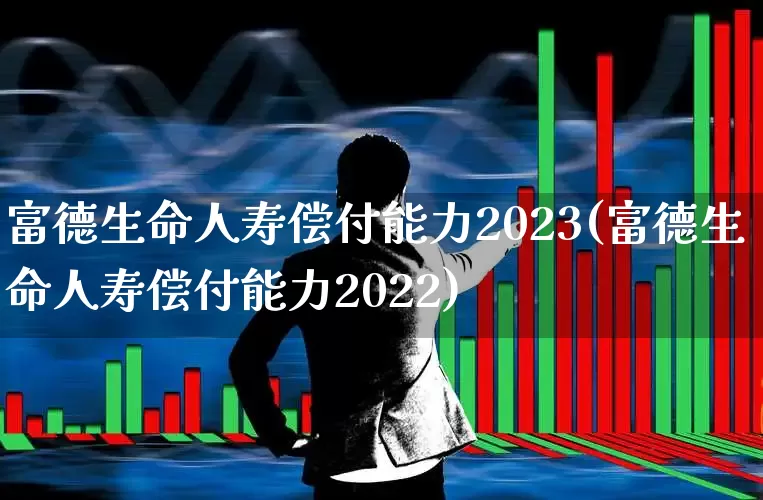 富德生命人寿偿付能力2023(富德生命人寿偿付能力2022)_https://www.syklpowerbike.com_上交所_第1张
