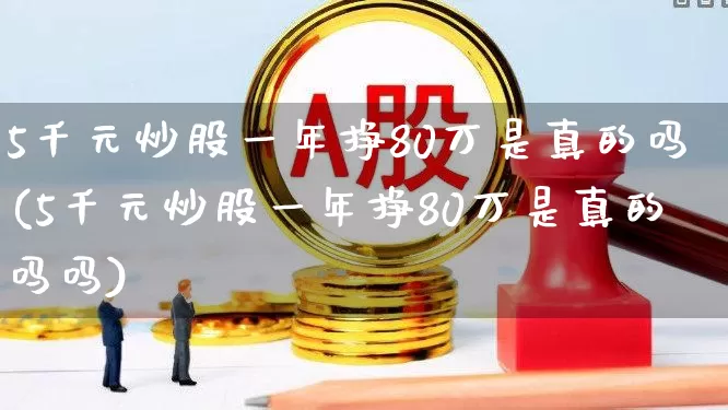 5千元炒股一年挣80万是真的吗(5千元炒股一年挣80万是真的吗吗)_https://www.syklpowerbike.com_科创板_第1张