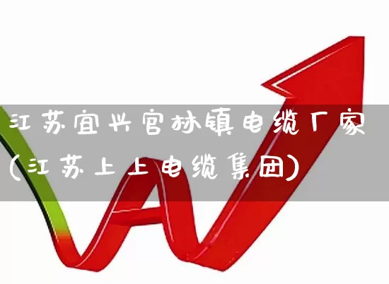 江苏宜兴官林镇电缆厂家(江苏上上电缆集团)_https://www.syklpowerbike.com_科创板_第1张