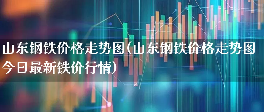 山东钢铁价格走势图(山东钢铁价格走势图今日最新铁价行情)_https://www.syklpowerbike.com_创业板_第1张