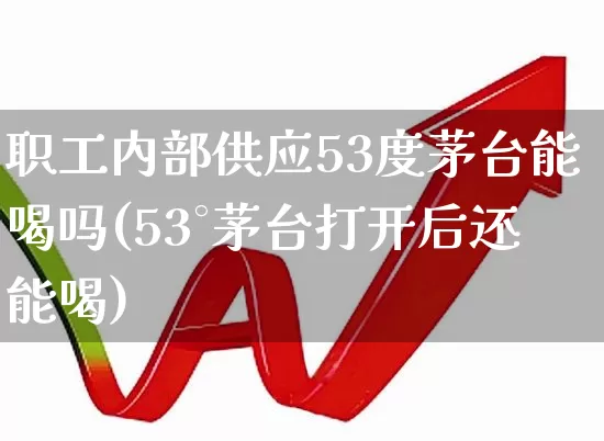 职工内部供应53度茅台能喝吗(53°茅台打开后还能喝)_https://www.syklpowerbike.com_科创板_第1张