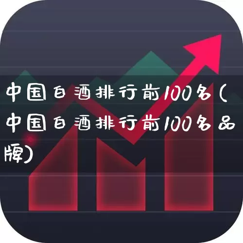 中国白酒排行前100名(中国白酒排行前100名品牌)_https://www.syklpowerbike.com_创业板_第1张