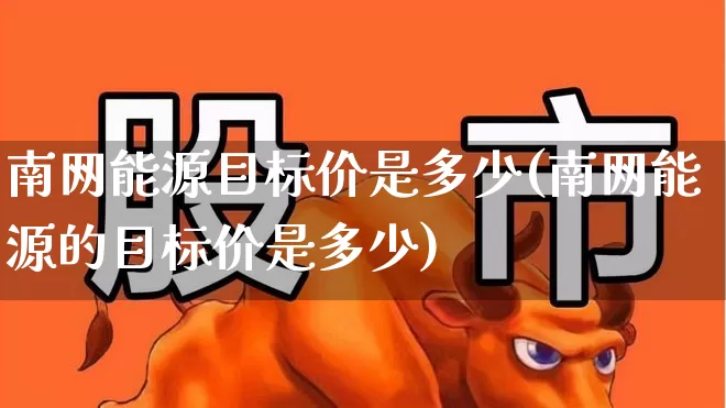 南网能源目标价是多少(南网能源的目标价是多少)_https://www.syklpowerbike.com_上交所_第1张