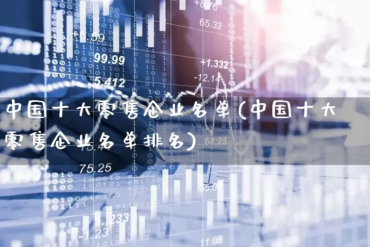 中国十大零售企业名单(中国十大零售企业名单排名)_https://www.syklpowerbike.com_科创板_第1张