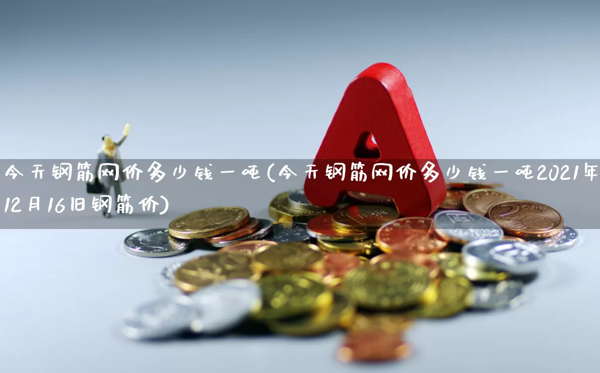 今天钢筋网价多少钱一吨(今天钢筋网价多少钱一吨2021年12月16旧钢筋价)_https://www.syklpowerbike.com_深交所_第1张