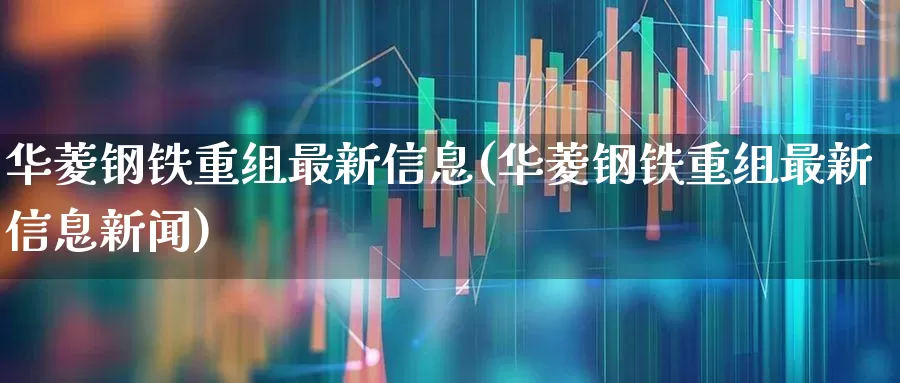 华菱钢铁重组最新信息(华菱钢铁重组最新信息新闻)_https://www.syklpowerbike.com_北交所_第1张