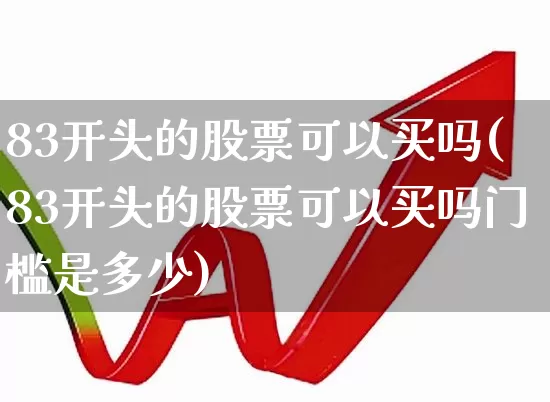 83开头的股票可以买吗(83开头的股票可以买吗门槛是多少)_https://www.syklpowerbike.com_北交所_第1张