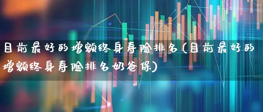 目前最好的增额终身寿险排名(目前最好的增额终身寿险排名奶爸保)_https://www.syklpowerbike.com_北交所_第1张