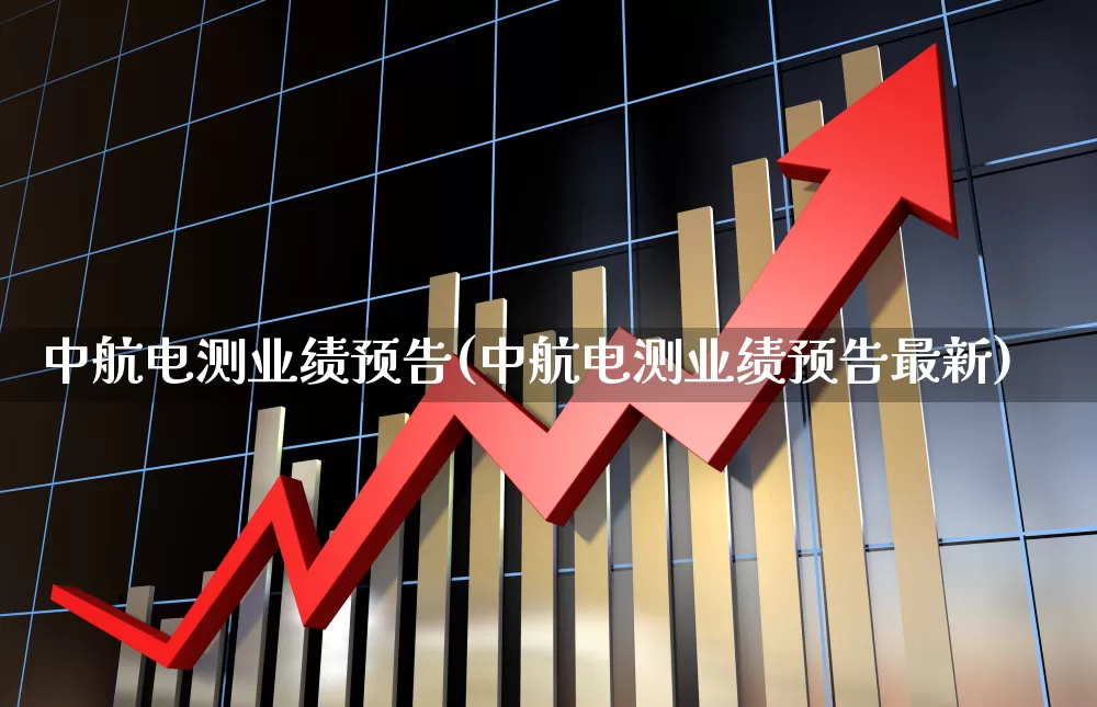 中航电测业绩预告(中航电测业绩预告最新)_https://www.syklpowerbike.com_上交所_第1张