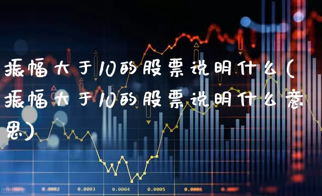 振幅大于10的股票说明什么(振幅大于10的股票说明什么意思)_https://www.syklpowerbike.com_深交所_第1张