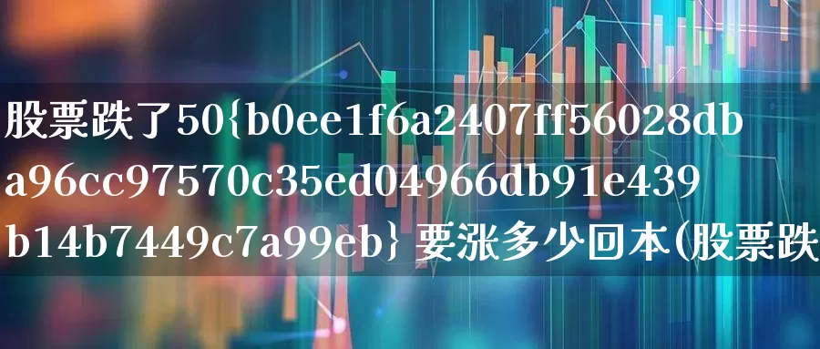 股票跌了50% 要涨多少回本(股票跌15需要涨多少才回本)_https://www.syklpowerbike.com_创业板_第1张