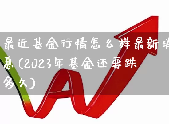 最近基金行情怎么样最新消息(2023年基金还要跌多久)_https://www.syklpowerbike.com_北交所_第1张