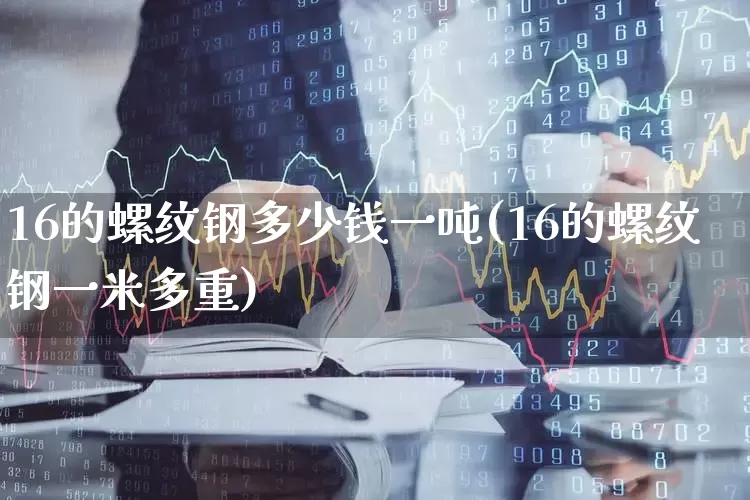 16的螺纹钢多少钱一吨(16的螺纹钢一米多重)_https://www.syklpowerbike.com_北交所_第1张