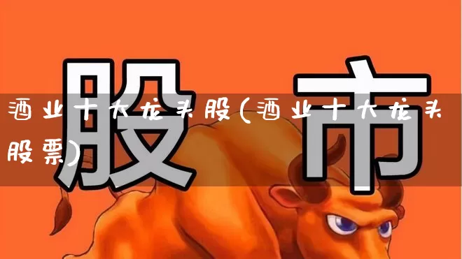 酒业十大龙头股(酒业十大龙头股票)_https://www.syklpowerbike.com_创业板_第1张