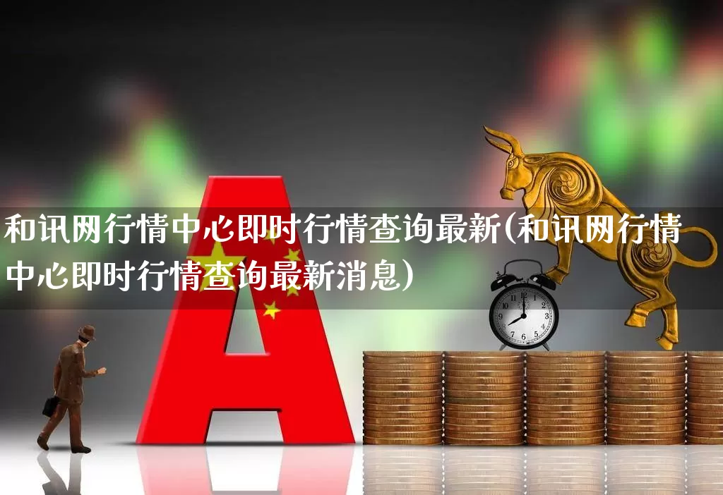 和讯网行情中心即时行情查询最新(和讯网行情中心即时行情查询最新消息)_https://www.syklpowerbike.com_深交所_第1张