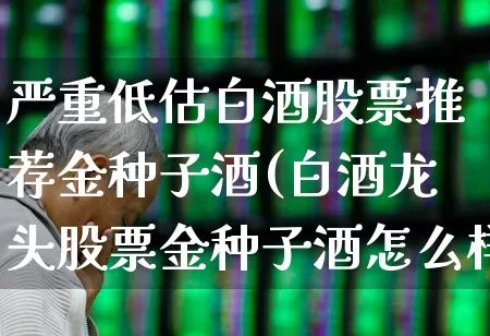 严重低估白酒股票推荐金种子酒(白酒龙头股票金种子酒怎么样)_https://www.syklpowerbike.com_科创板_第1张