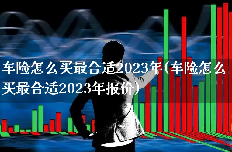 车险怎么买最合适2023年(车险怎么买最合适2023年报价)_https://www.syklpowerbike.com_上交所_第1张