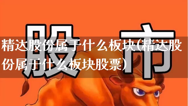 精达股份属于什么板块(精达股份属于什么板块股票)_https://www.syklpowerbike.com_北交所_第1张