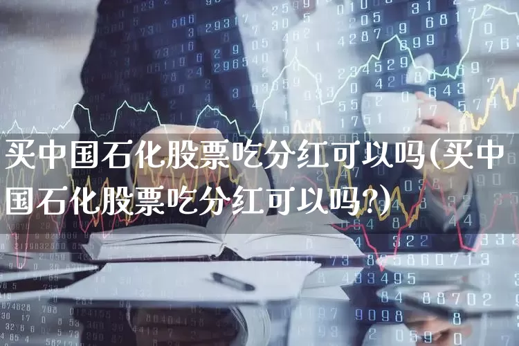 买中国石化股票吃分红可以吗(买中国石化股票吃分红可以吗?)_https://www.syklpowerbike.com_上交所_第1张