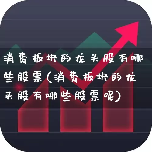 消费板块的龙头股有哪些股票(消费板块的龙头股有哪些股票呢)_https://www.syklpowerbike.com_创业板_第1张