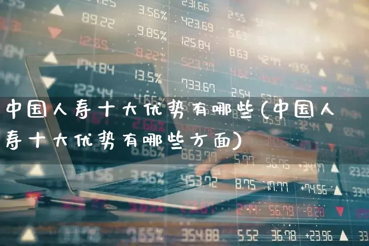 中国人寿十大优势有哪些(中国人寿十大优势有哪些方面)_https://www.syklpowerbike.com_北交所_第1张