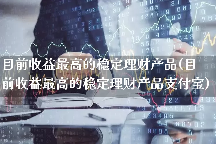 目前收益最高的稳定理财产品(目前收益最高的稳定理财产品支付宝)_https://www.syklpowerbike.com_创业板_第1张