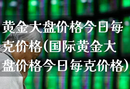 黄金大盘价格今日每克价格(国际黄金大盘价格今日每克价格)_https://www.syklpowerbike.com_创业板_第1张