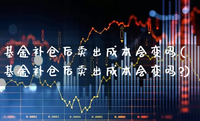 基金补仓后卖出成本会变吗(基金补仓后卖出成本会变吗?)_https://www.syklpowerbike.com_创业板_第1张