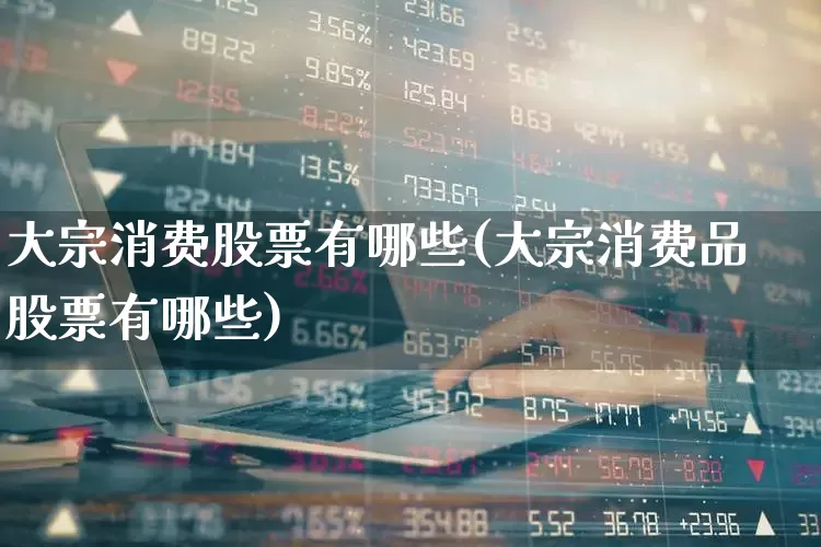 大宗消费股票有哪些(大宗消费品股票有哪些)_https://www.syklpowerbike.com_上交所_第1张