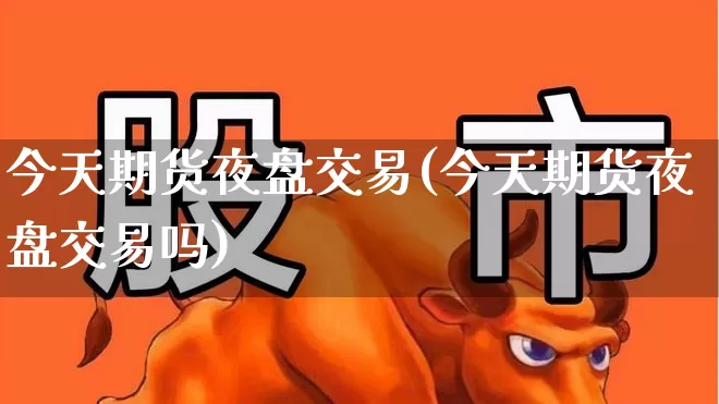 今天期货夜盘交易(今天期货夜盘交易吗)_https://www.syklpowerbike.com_科创板_第1张