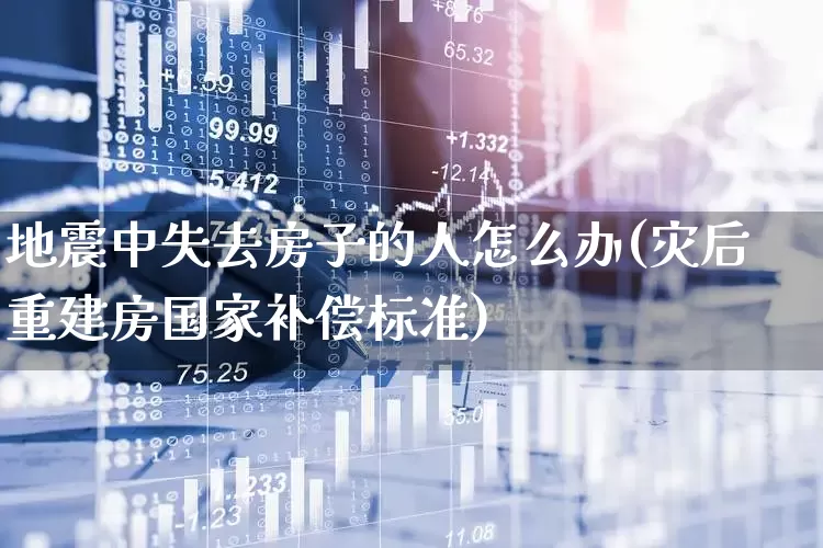 地震中失去房子的人怎么办(灾后重建房国家补偿标准)_https://www.syklpowerbike.com_创业板_第1张