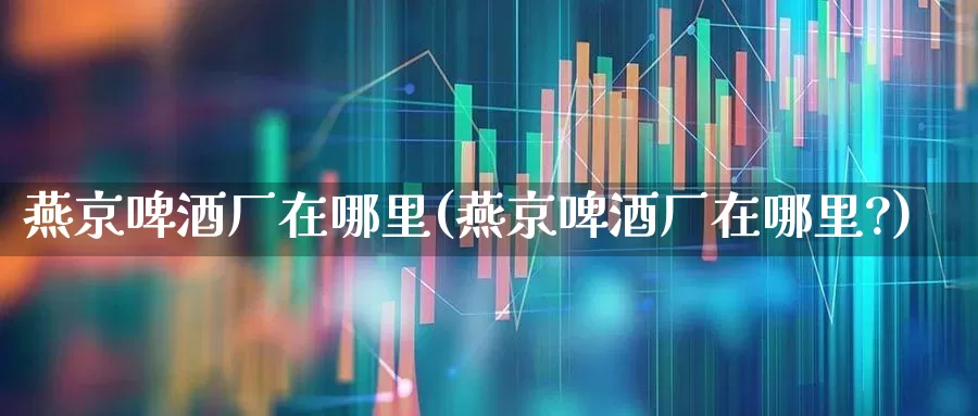 燕京啤酒厂在哪里(燕京啤酒厂在哪里?)_https://www.syklpowerbike.com_创业板_第1张