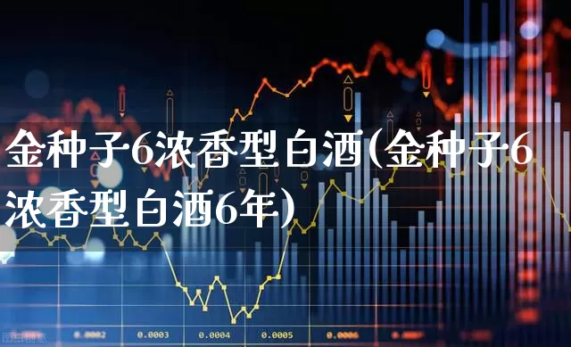 金种子6浓香型白酒(金种子6浓香型白酒6年)_https://www.syklpowerbike.com_科创板_第1张