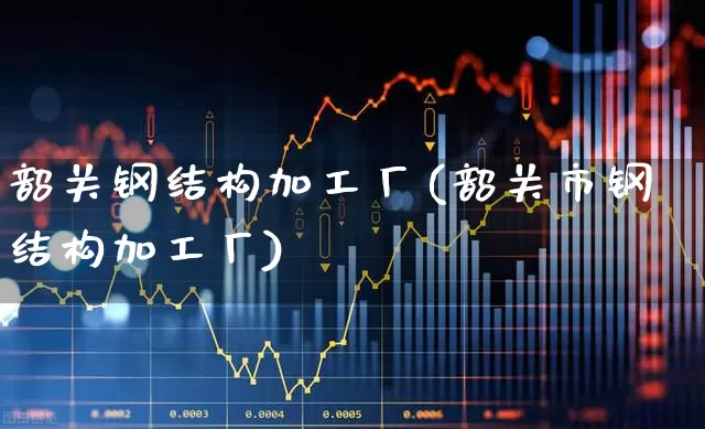韶关钢结构加工厂(韶关市钢结构加工厂)_https://www.syklpowerbike.com_科创板_第1张