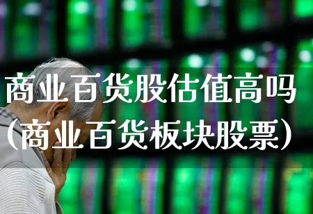 商业百货股估值高吗(商业百货板块股票)_https://www.syklpowerbike.com_深交所_第1张