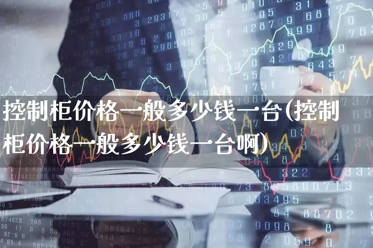 控制柜价格一般多少钱一台(控制柜价格一般多少钱一台啊)_https://www.syklpowerbike.com_创业板_第1张