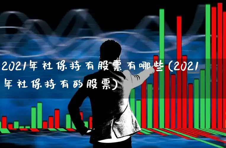 2021年社保持有股票有哪些(2021年社保持有的股票)_https://www.syklpowerbike.com_创业板_第1张