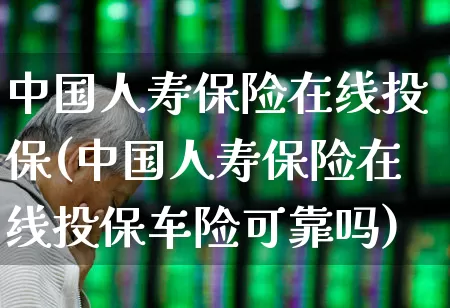 中国人寿保险在线投保(中国人寿保险在线投保车险可靠吗)_https://www.syklpowerbike.com_科创板_第1张