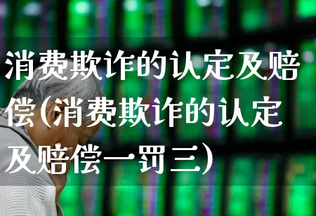 消费欺诈的认定及赔偿(消费欺诈的认定及赔偿一罚三)_https://www.syklpowerbike.com_上交所_第1张