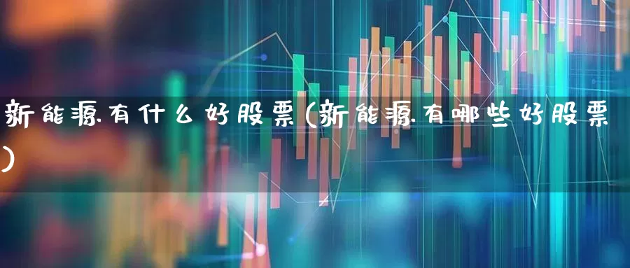 新能源有什么好股票(新能源有哪些好股票)_https://www.syklpowerbike.com_北交所_第1张