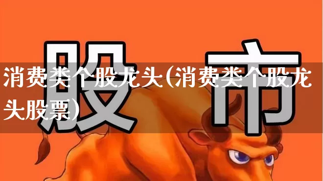 消费类个股龙头(消费类个股龙头股票)_https://www.syklpowerbike.com_北交所_第1张