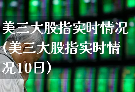 美三大股指实时情况(美三大股指实时情况10日)_https://www.syklpowerbike.com_创业板_第1张