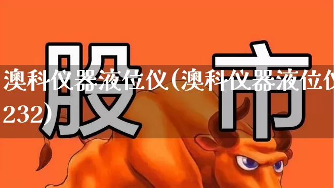 澳科仪器液位仪(澳科仪器液位仪232)_https://www.syklpowerbike.com_深交所_第1张