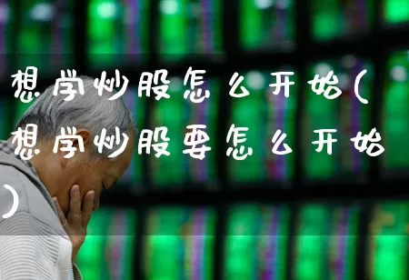 想学炒股怎么开始(想学炒股要怎么开始)_https://www.syklpowerbike.com_创业板_第1张