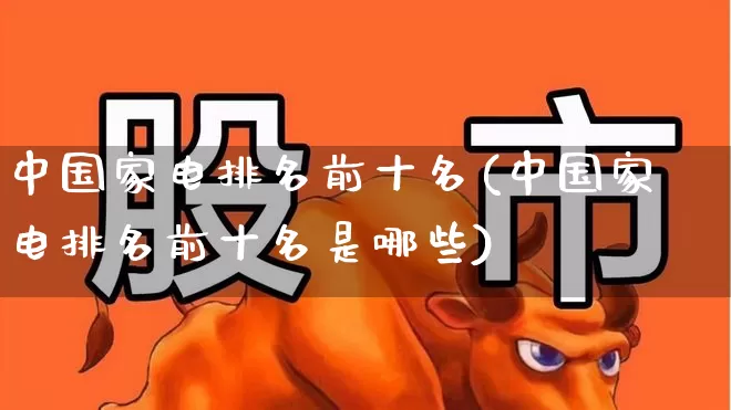 中国家电排名前十名(中国家电排名前十名是哪些)_https://www.syklpowerbike.com_北交所_第1张